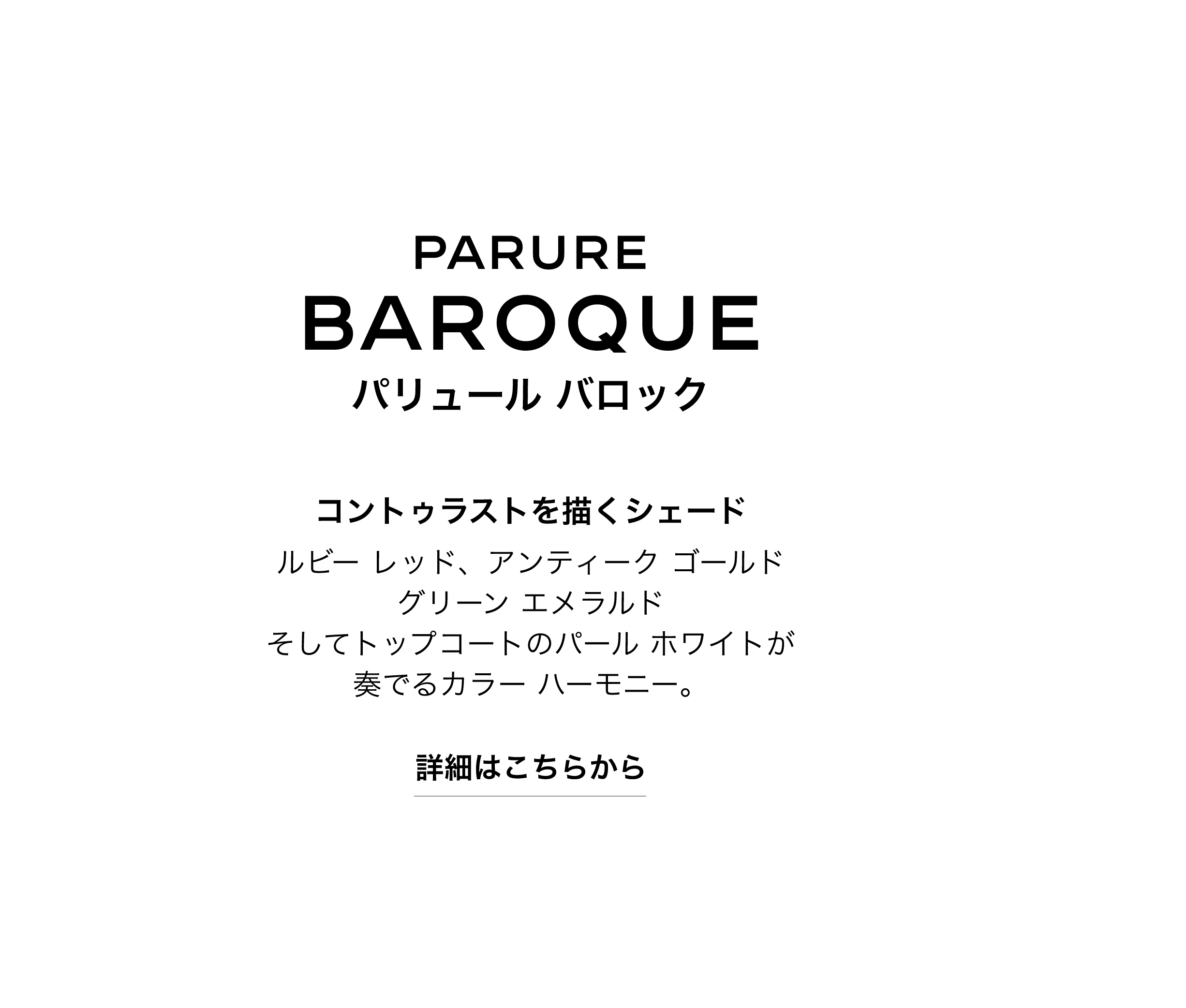 PARURE BAROQUE パリュール バロック コントゥラストを描くシェード ルビー レッド、アンティーク ゴールド グリーン エメラルド　そしてトップコートのパール ホワイトが奏でるカラー ハーモニー。 詳細はこちらから