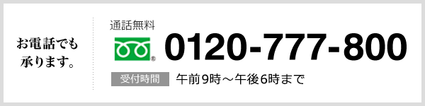 お電話でも承れます。 通話無料 0120-777-800 受付時間 午前9時～午後6時まで