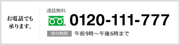 お電話でも承れます。 通話無料 0120-111-777 受付時間 午前9時～午後6時まで