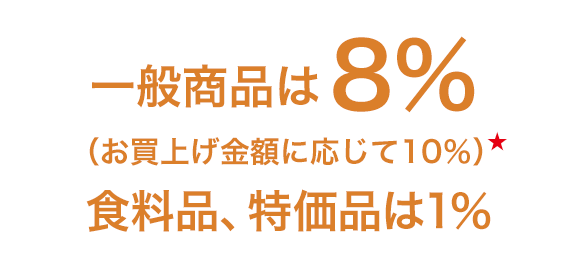 一般商品は8％ （お買上げ金額に応じて10％）★ 食料品、特価品は1％