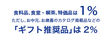食料品、食堂・喫茶、特価品は1％　ただし、お中元、お歳暮のカタログ掲載品などの「ギフト推奨品」は2％