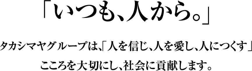 「いつも、人から。」タカシマヤグループは、「人を信じ、人を愛し、人につくす」心を大切にし、社会に貢献します。