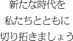 新たな時代を私たちとともに切り拓きましょう