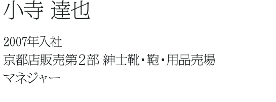 小寺　達也 2007年入社 京都店販売第２部 紳士靴・鞄・用品売場 マネジャー