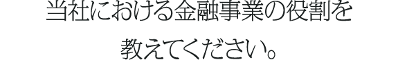 当社における金融事業の役割を教えてください。