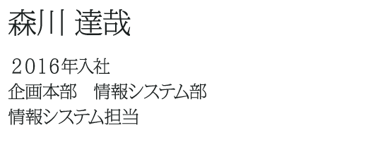 森川 達哉 ２０１６年入社 企画本部　情報システム部 情報システム担当