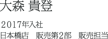 大森 貴登 ２０１７年入社 日本橋店　販売第２部　販売担当