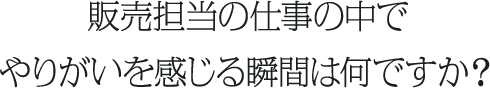 販売担当の仕事の中でやりがいを感じる瞬間は何ですか？