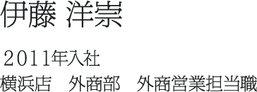 伊藤 洋崇 ２０１１年入社 横浜店　外商部　外商営業担当職