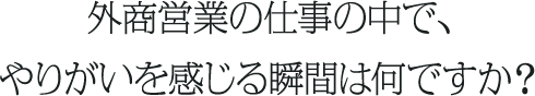 外商営業の仕事の中で、やりがいを感じる瞬間は何ですか？