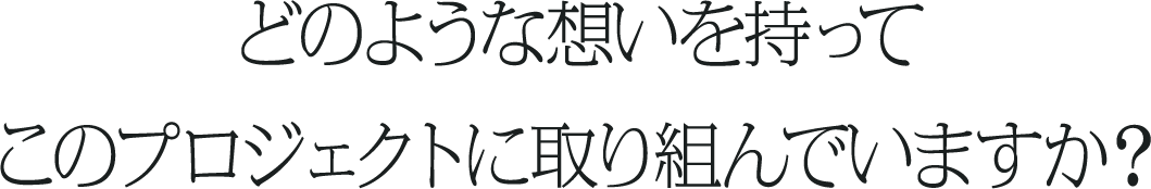 どのような想いを持ってこのプロジェクトに取り組んでいますか？