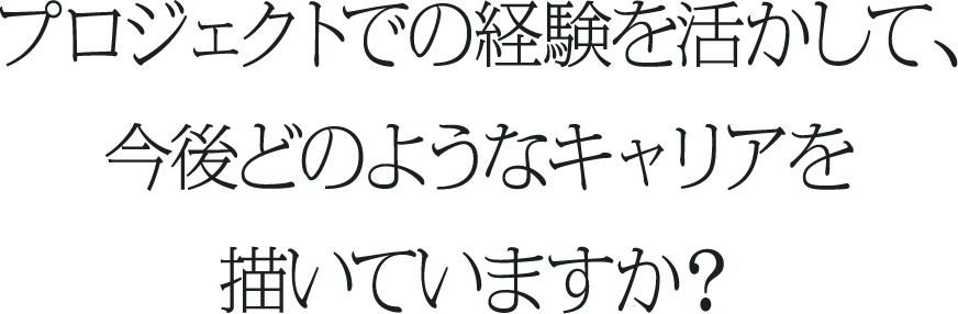 プロジェクトでの経験を活かして、今後どのようなキャリアを描いていますか？