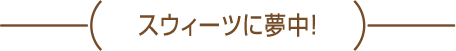スウィーツに夢中！