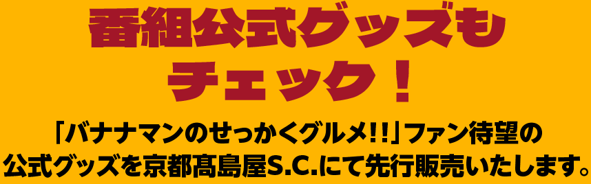 番組公式グッズも チェック !「バナナマンのせっかくグルメ!!」 ファン待望の公式グッズを京都髙島屋S.C.にて先行販売いたします。