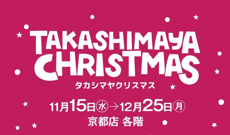 TAKASHIMAYA CHRISTMAS タカシマヤクリスマス 11月15日 （水） →12月25日 （月） 京都店 各階