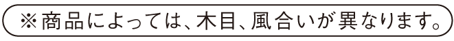 ※商品によっては、木目、風合いが異なります。