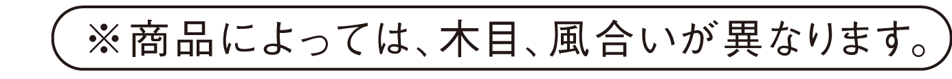 ※商品によっては、木目、風合いが異なります。