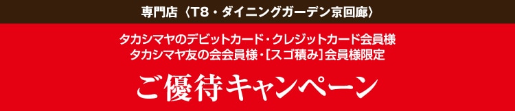 専門店(T8・ダイニングガーデン京回廊〉タカシマヤのデビットカード・クレジットカード会員様タカシマヤ友の会会員様・[スゴ積み] 会員様限定ご優待キャンペーン