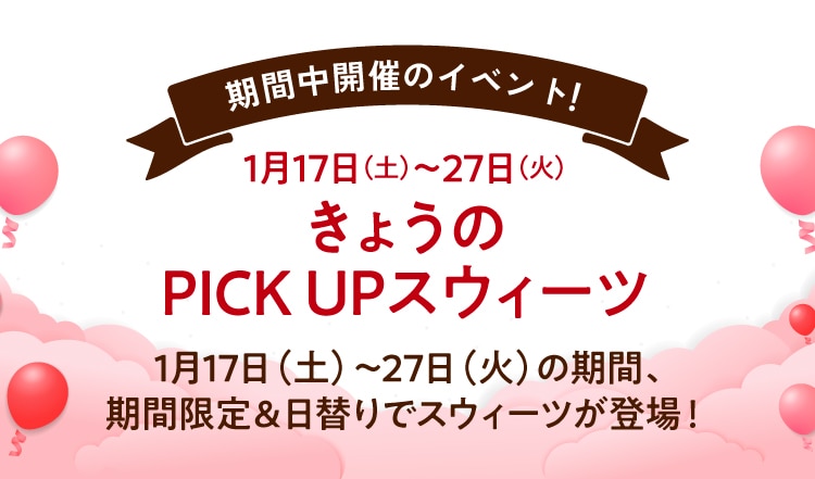 期間中開催のイベント!1月17日(土)~27日(火) きょうの PICK UPスウィーツ 1月17日(土)~27日(火)の期間、 期間限定&日替りでスウィーツが登場!
