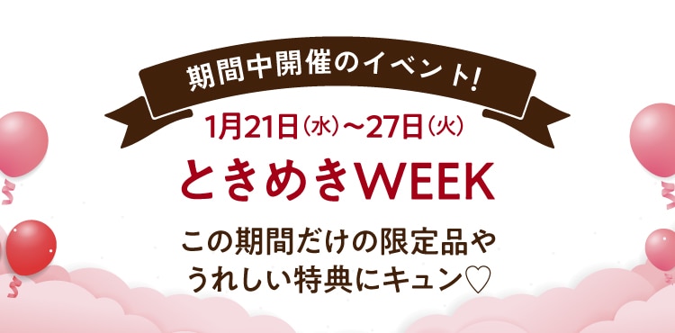 期間中開催のイベント!1月21日(水)~27日(火) ときめき WEEK この期間だけの限定品やうれしい特典にキュン♡