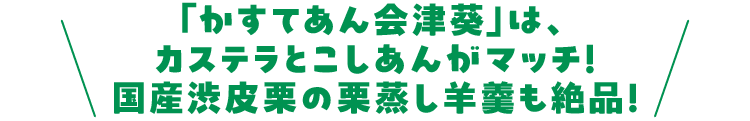 「かすてあん会津葵」は、 カステラとこしあんがマッチ! 国産渋皮栗の栗蒸し羊羹も絶品!