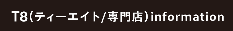 T8（ティーエイト/専門店）information