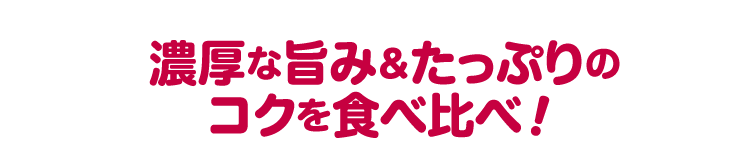 濃厚な旨み&たっぷりのコクを食べ比べ!!