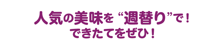 人気の美味を週替りで! できたてをぜひ!