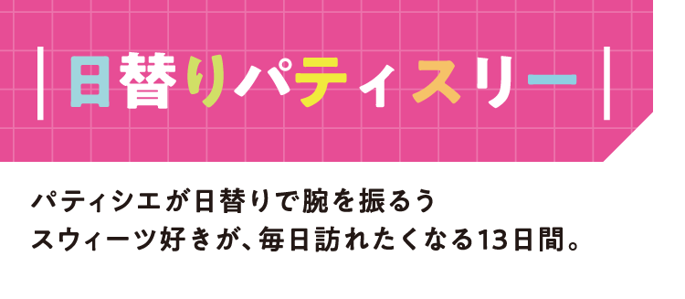 日替わりパティスリー パティシエが日替わりで腕を振るう スウィーツ好きが、毎日訪れたくなる13日間。