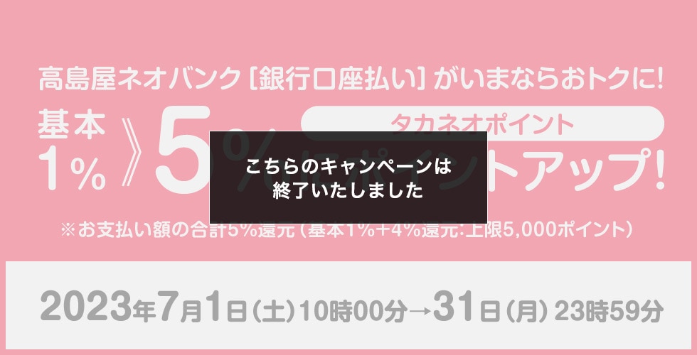 高島屋ネオバンク[銀行口座払い]がいまならおトクに！タカネオポイント基本1%≫5倍にポイントアップ! 2023年7月1日（土）10時00→31日（月）23時59分