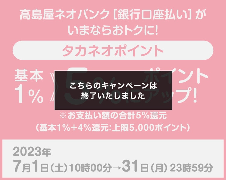 高島屋ネオバンク[銀行口座払い]がいまならおトクに！タカネオポイント基本1%≫5倍にポイントアップ! 2023年7月1日（土）10時00→31日（月）23時59分