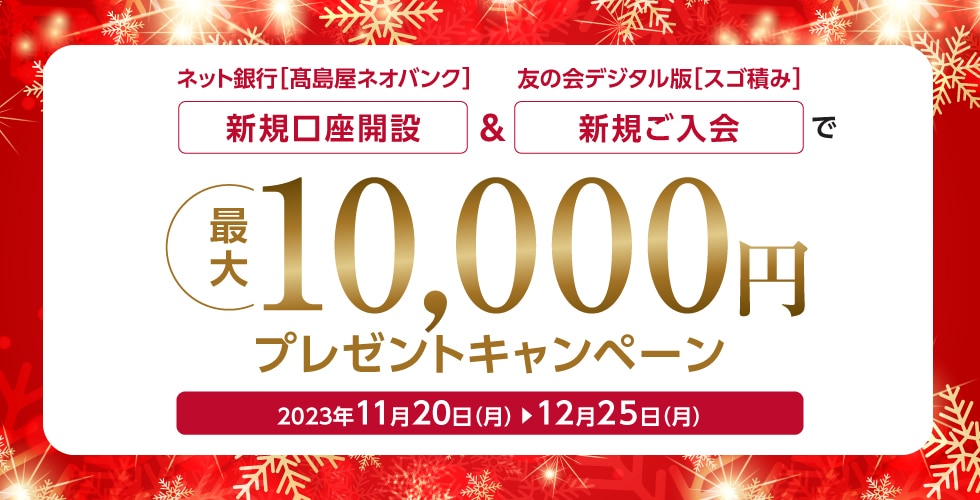 ネット銀行［高島屋ネオバンク］新規口座開設＆友の会デジタル版［スゴ積み］新規ご入会で 最大10,000円プレゼントキャンペーン 2023年11月20日（月）→12月25日（月）