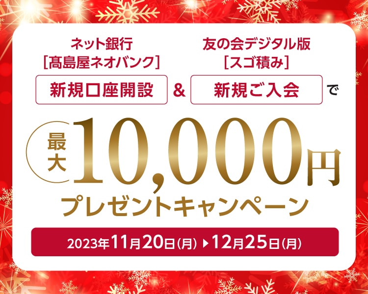 ネット銀行［高島屋ネオバンク］新規口座開設＆友の会デジタル版［スゴ積み］新規ご入会で 最大10,000円プレゼントキャンペーン 2023年11月20日（月）→12月25日（月）