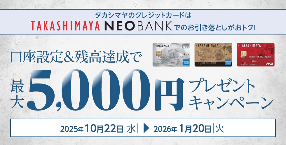 タカシマヤのクレジットカードはTAKASHIMAYA NEO BANKでのお引き落としがおトク! 口座設定＆残高達成で最大5,000円プレゼントキャンペーン 2025年10月22日水→2026年1月20日火