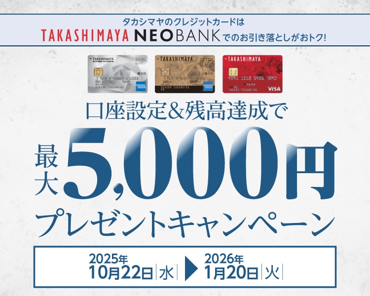 タカシマヤのクレジットカードはTAKASHIMAYA NEO BANKでのお引き落としがおトク! 口座設定＆残高達成で最大5,000円プレゼントキャンペーン 2025年10月22日水→2026年1月20日火