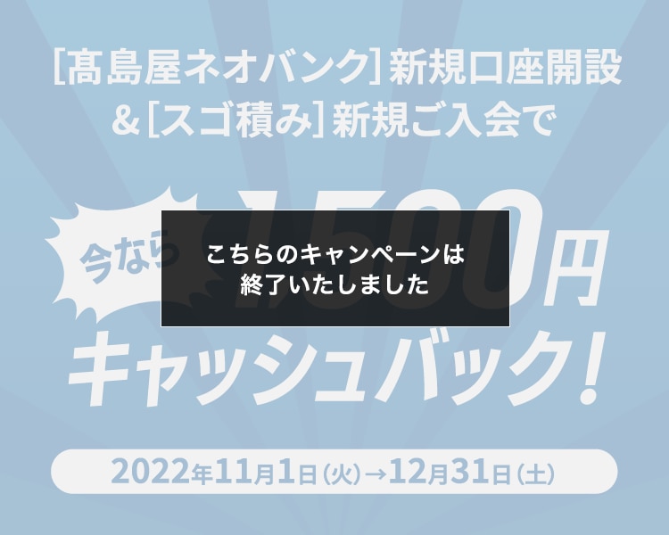 ［髙島屋ネオバンク］新規口座開設&［スゴ積み］新規ご入会で 今なら1,500円キャッシュバック！ 2022年11月1日（火）→12月31日（土）