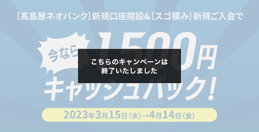 ［高島屋ネオバンク］新規口座開設&［スゴ積み］新規ご入会で 今なら1,500円キャッシュバック！ 2023年3月15日（水）→4月14日（金）