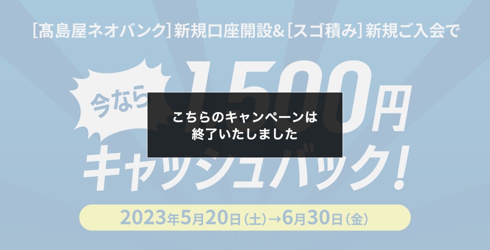 ［高島屋ネオバンク］新規口座開設&［スゴ積み］新規ご入会で 今なら1,500円キャッシュバック！ 2023年5月20日（土）→6月30日（金）こちらのキャンペーンは終了しました