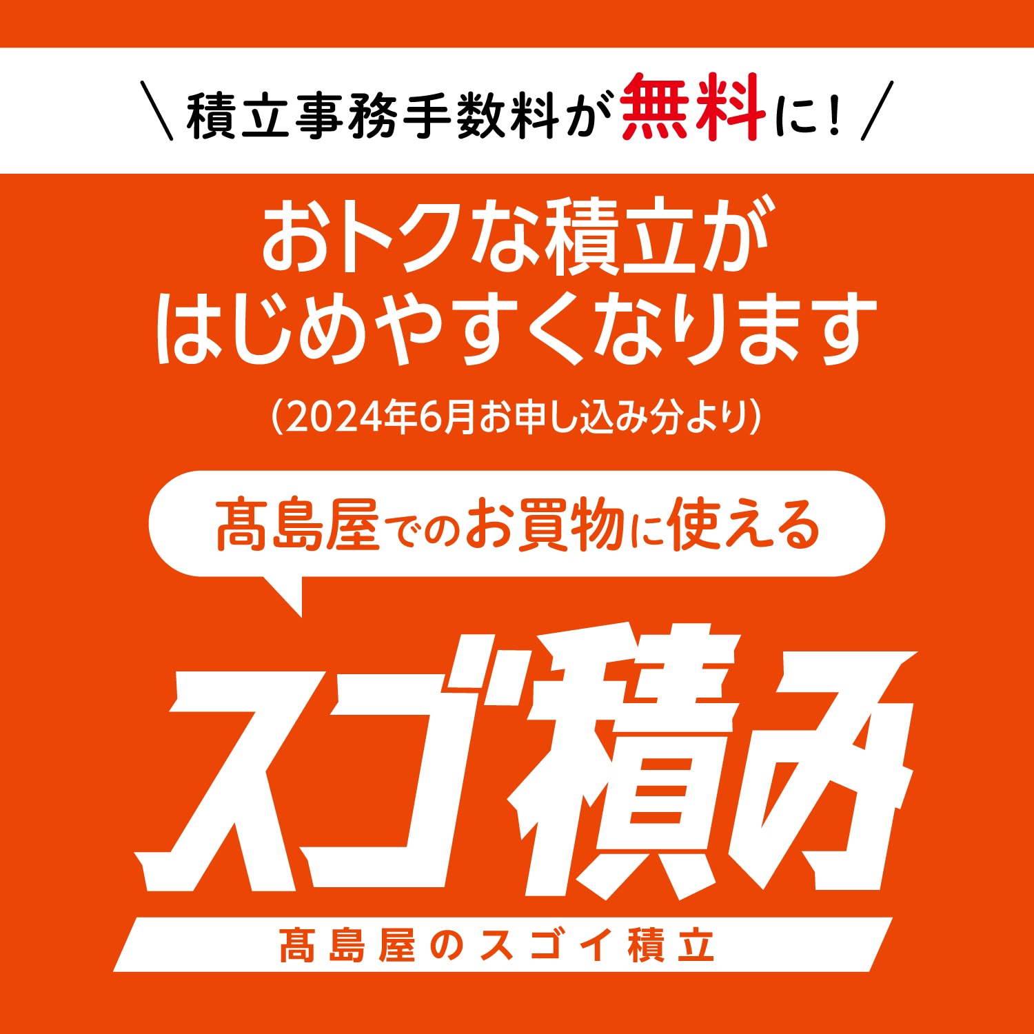 積立事務手数料が無料に！　おトクな積立がはじめやすくなります（2024年6月お申し込み分より）　高島屋でのお買物に使えるスゴ積み　高島屋のスゴイ積立