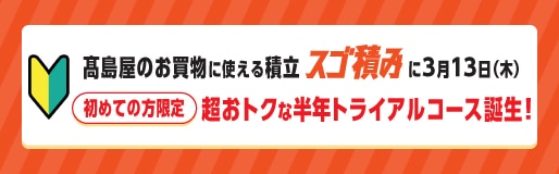 高島屋のお買物に使える積立スゴ積みに3月13日（木）初めての方限定 超おトクな半年トライアルコース誕生！
