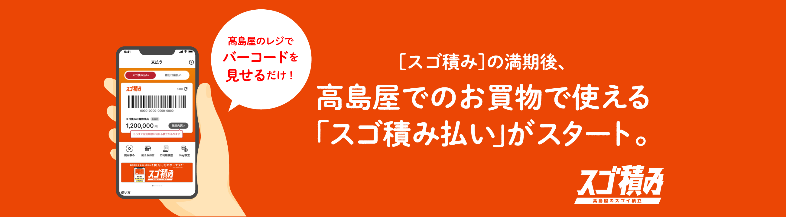 ［スゴ積み］の満期後、高島屋でのお買物で使える「スゴ積み払い」がスタート。 髙島屋のレジでバーコードを見せるだけ！