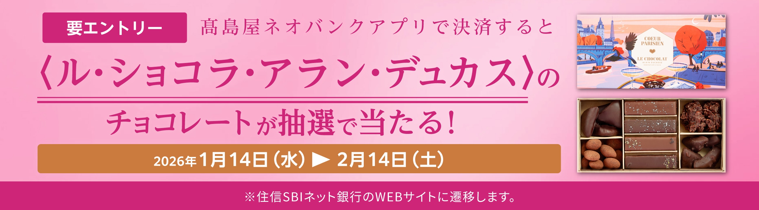 要エントリー　高島屋ネオバンクアプリで決済すると〈ル・ショコラ・アラン・デュカス〉のチョコレートが抽選で当たる！　2026年1月14日（水）～2月14日（土）　※住信SBIネット銀行のWEBサイトに遷移します。