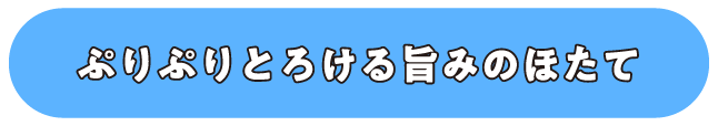 ぷりぷりとろける旨みのホタテ