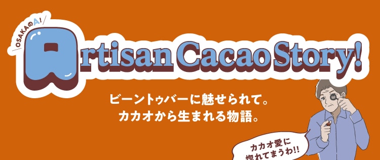 OSAKAのA! Artisan Cacao Story! ビーントゥバーに魅せられて。 カカオから生まれる物語。