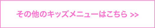 その他のキッズメニューはこちら >