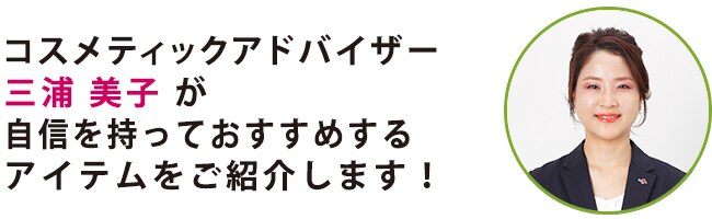 コスメティックアドバイザー三浦 美子が自信を持っておすすめするアイテムご紹介します！