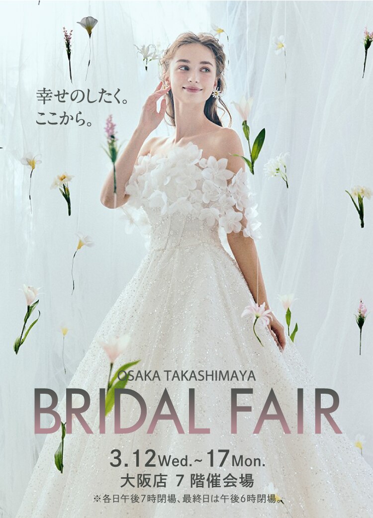 OSAKA TAKASHIMAYA　BRIDAL FAIR　3.12 Wed. 17 Mon.　大阪店7階催会場　※各日午後7時閉場、最終日は午後6時閉場。