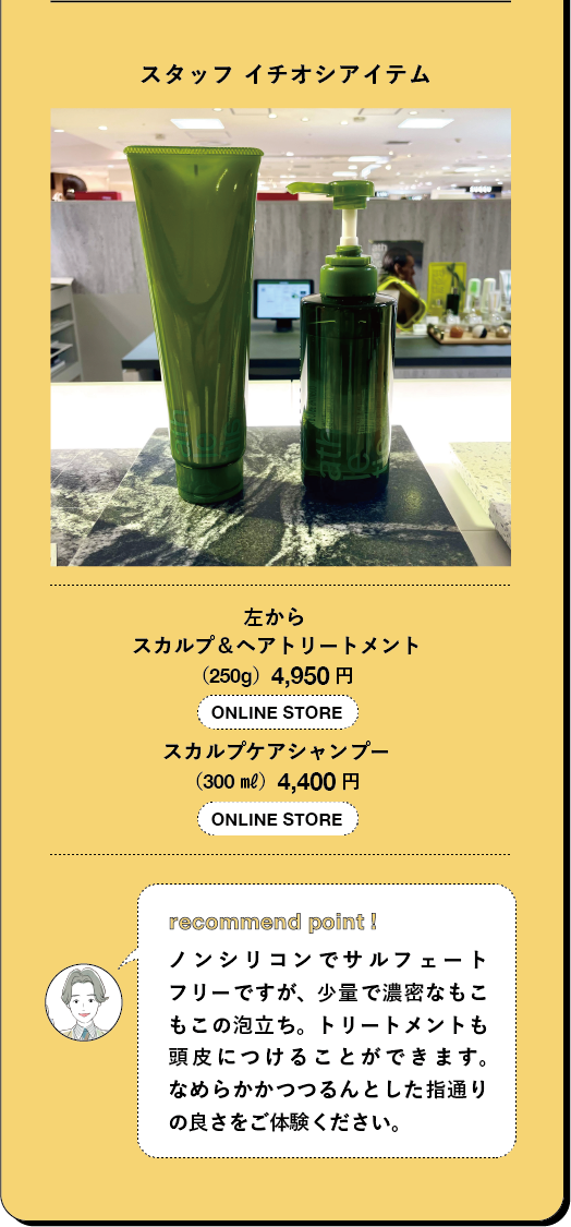スタッフ イチオシアイテム 左から スカルプ&ヘアトリートメント (250g) 4,950円 スカルプケアシャンプー (300 ml) 4,400円