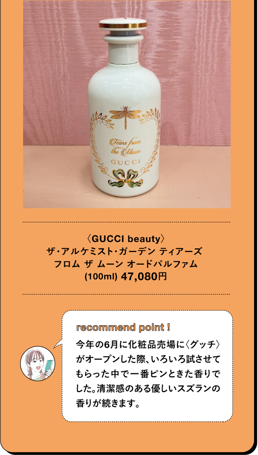 <GUCCI beauty) ザ・アルケミスト・ガーデン ティアーズ フロム ザ ムーン オードパルファム (100ml) 47,080円 TBEAUT▸ recommend point I 今年の6月に化粧品売場に〈グッチ) がオープンした際、いろいろ試させて もらった中で一番ピンときた香りで した。清潔感のある優しいスズランの 香りが続きます。