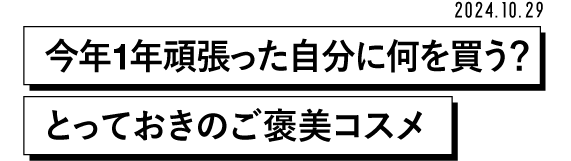 2024.10.29 今年1年頑張った自分に何を買う? とっておきのご褒美コスメ